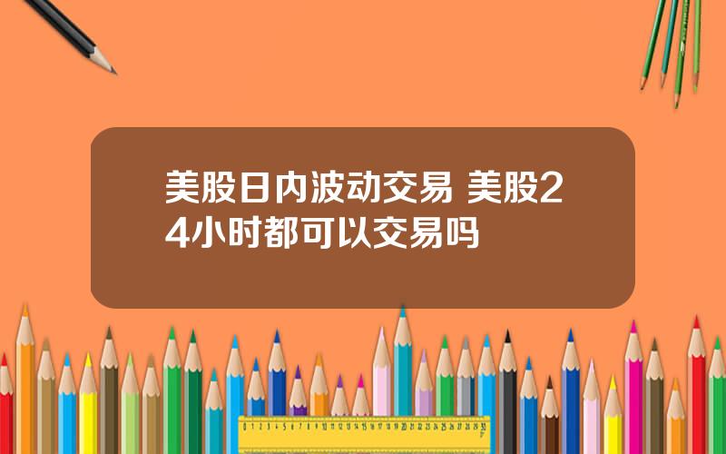 美股日内波动交易 美股24小时都可以交易吗
